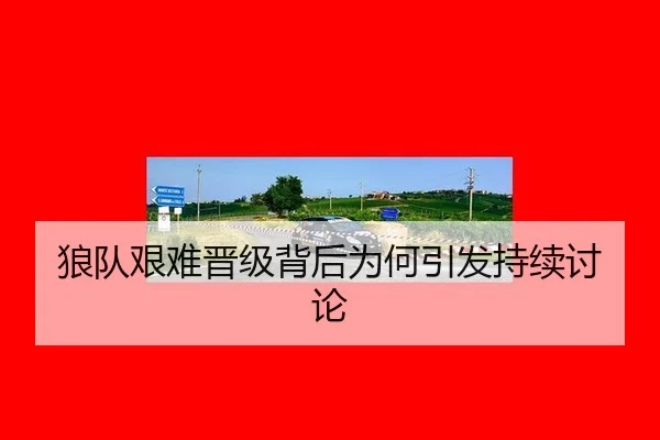 狼队艰难晋级背后为何引发持续讨论